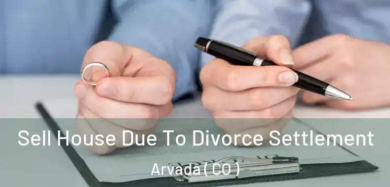 Sell House Due To Divorce Settlement Arvada ( CO )