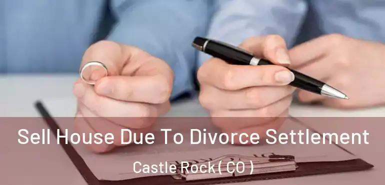 Sell House Due To Divorce Settlement Castle Rock ( CO )