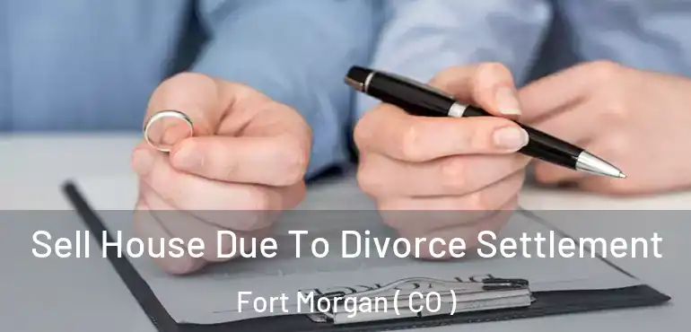 Sell House Due To Divorce Settlement Fort Morgan ( CO )