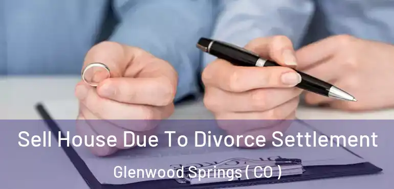Sell House Due To Divorce Settlement Glenwood Springs ( CO )