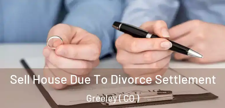 Sell House Due To Divorce Settlement Greeley ( CO )