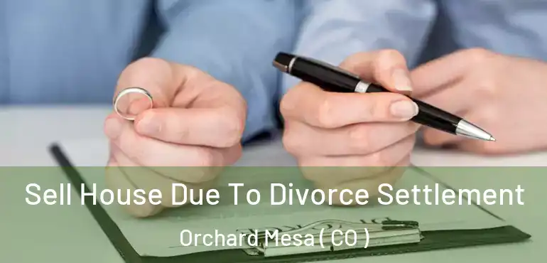 Sell House Due To Divorce Settlement Orchard Mesa ( CO )