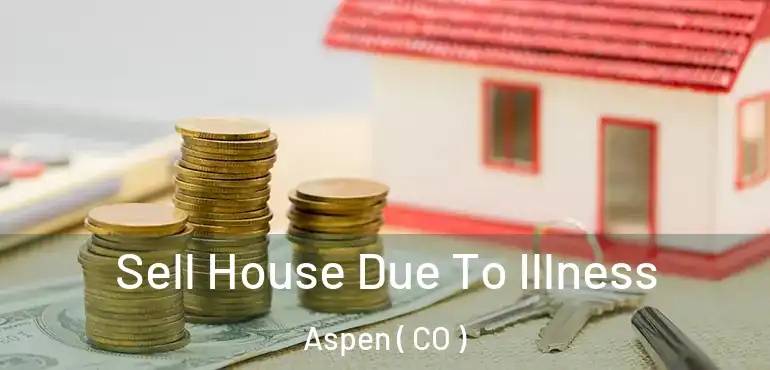 Sell House Due To Illness Aspen ( CO )