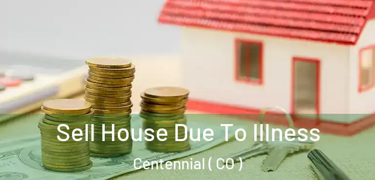 Sell House Due To Illness Centennial ( CO )