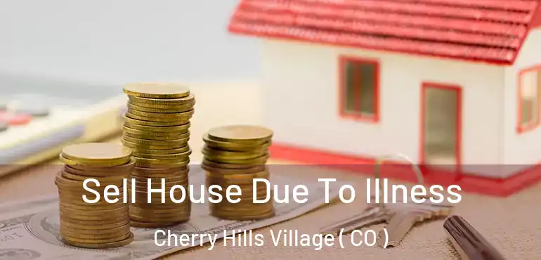 Sell House Due To Illness Cherry Hills Village ( CO )