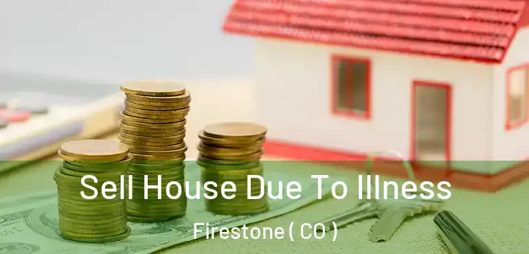 Sell House Due To Illness Firestone ( CO )