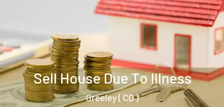 Sell House Due To Illness Greeley ( CO )