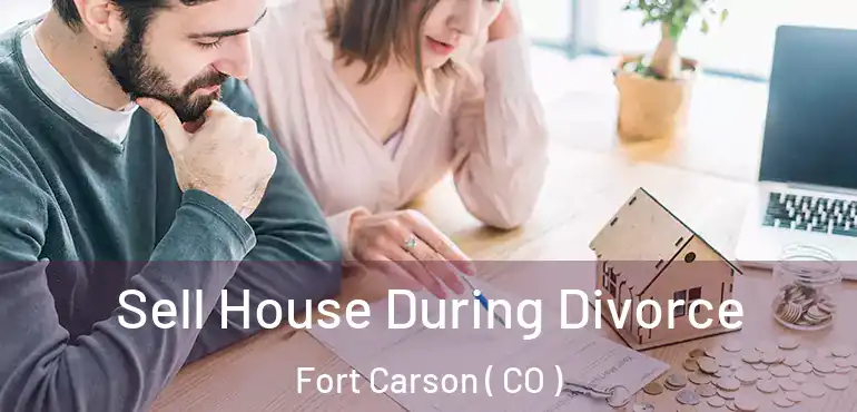 Sell House During Divorce Fort Carson ( CO )