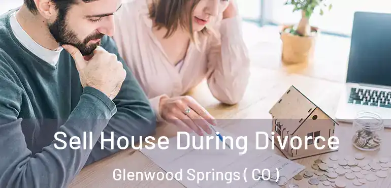 Sell House During Divorce Glenwood Springs ( CO )