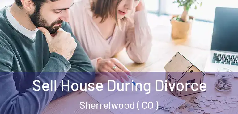 Sell House During Divorce Sherrelwood ( CO )