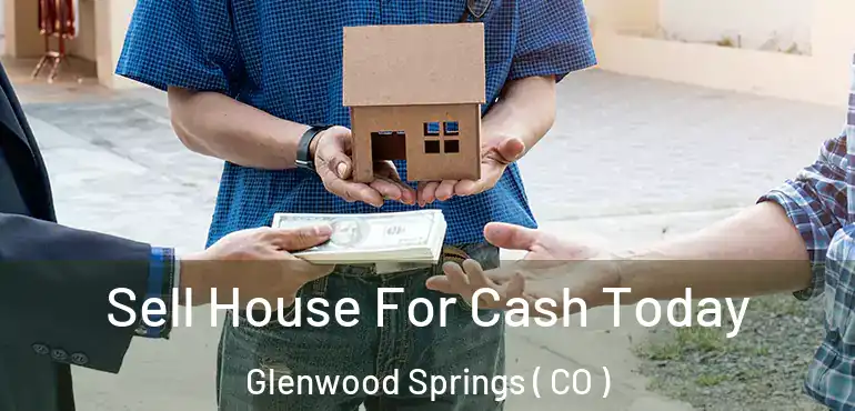 Sell House For Cash Today Glenwood Springs ( CO )