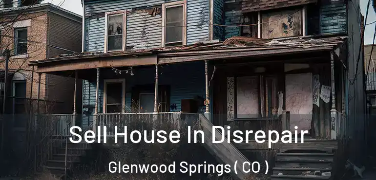Sell House In Disrepair Glenwood Springs ( CO )
