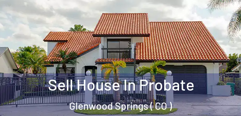 Sell House In Probate Glenwood Springs ( CO )