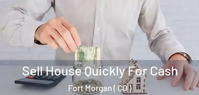 Sell House Quickly For Cash Fort Morgan ( CO )