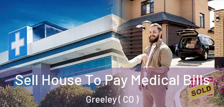 Sell House To Pay Medical Bills Greeley ( CO )