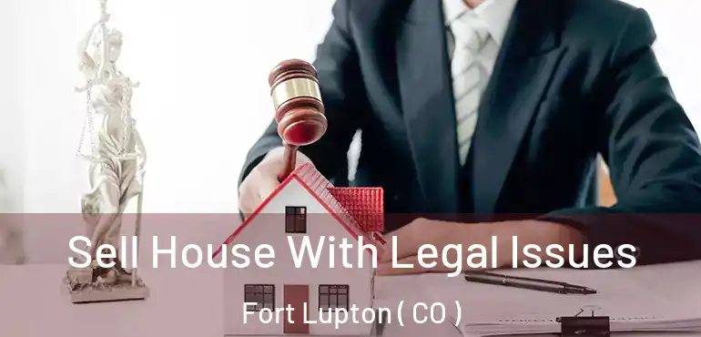 Sell House With Legal Issues Fort Lupton ( CO )