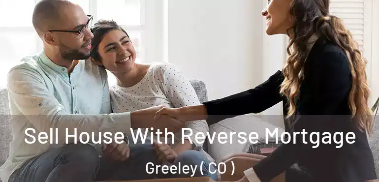 Sell House With Reverse Mortgage Greeley ( CO )
